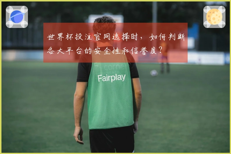 世界杯投注官网选择时,如何判断各大平台的安全性和信誉度?