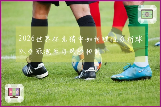2026世界杯竞猜中如何理性分析球队夺冠概率与风险控制