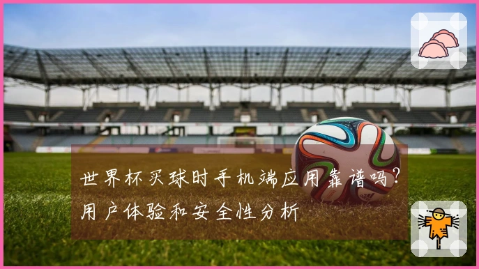 世界杯买球时手机端应用靠谱吗?用户体验和安全性分析