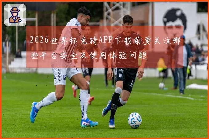 2026世界杯竞猜APP下载前要关注哪些平台安全及使用体验问题