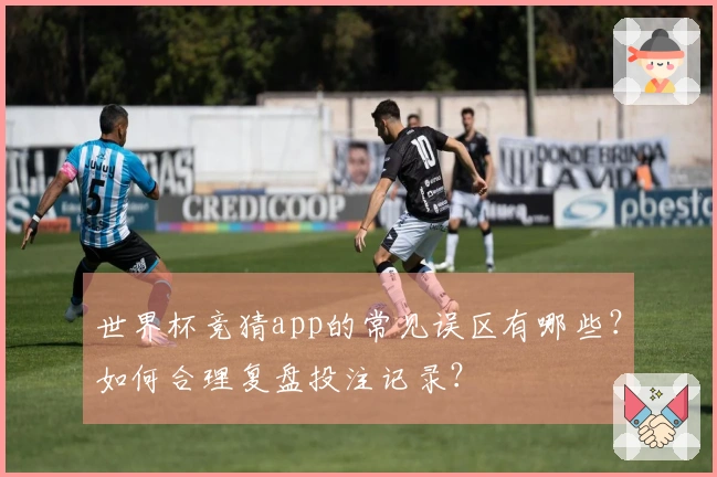 世界杯竞猜app的常见误区有哪些？如何合理复盘投注记录？
