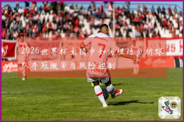 2026世界杯竞猜中如何理性分析球队夺冠概率与风险控制