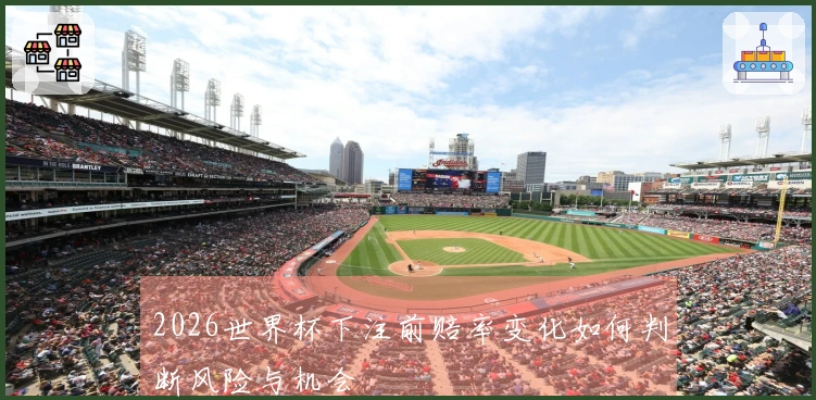 2026世界杯下注前赔率变化如何判断风险与机会