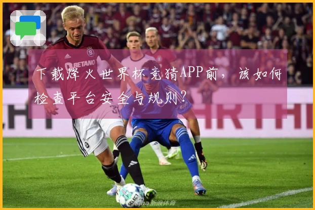 下载烽火世界杯竞猜APP前,该如何检查平台安全与规则?