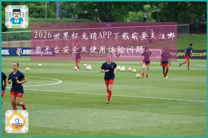 2026世界杯竞猜APP下载前要关注哪些平台安全及使用体验问题