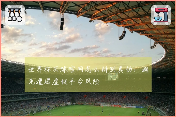 世界杯买球官网怎么辨别真伪，避免遭遇虚假平台风险